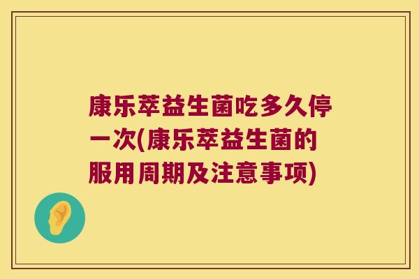 康乐萃益生菌吃多久停一次(康乐萃益生菌的服用周期及注意事项)
