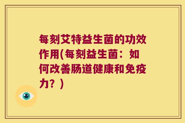 每刻艾特益生菌的功效作用(每刻益生菌：如何改善肠道健康和免疫力？)