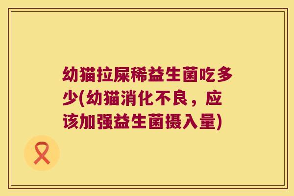 幼猫拉屎稀益生菌吃多少(幼猫消化不良，应该加强益生菌摄入量)