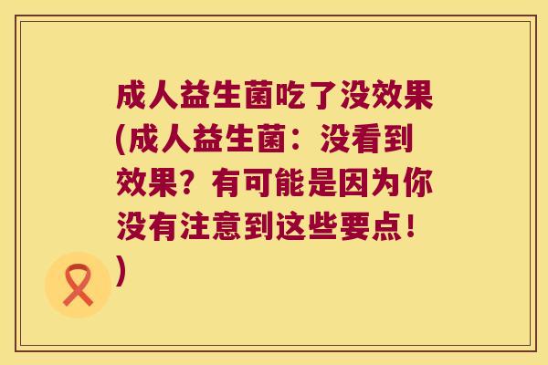 成人益生菌吃了没效果(成人益生菌：没看到效果？有可能是因为你没有注意到这些要点！)