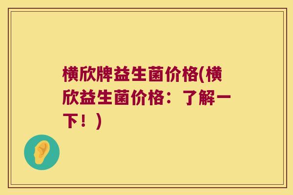 横欣牌益生菌价格(横欣益生菌价格：了解一下！)