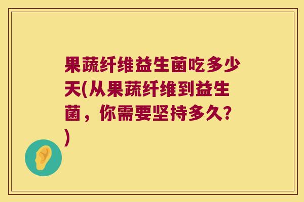 果蔬纤维益生菌吃多少天(从果蔬纤维到益生菌，你需要坚持多久？)
