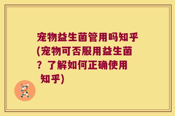 宠物益生菌管用吗知乎(宠物可否服用益生菌？了解如何正确使用  知乎)