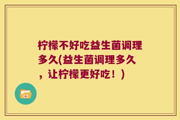 柠檬不好吃益生菌调理多久(益生菌调理多久,让柠檬更好吃!) 柠檬不好吃益生菌调理多久(益生菌调理多久,让柠檬更好吃!)