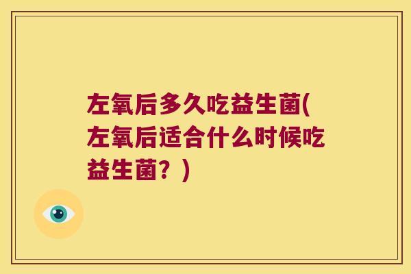 左氧后多久吃益生菌(左氧后适合什么时候吃益生菌？)