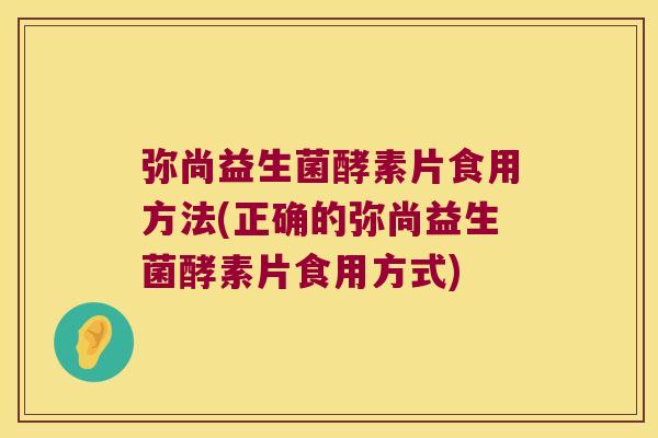 弥尚益生菌酵素片食用方法(正确的弥尚益生菌酵素片食用方式)