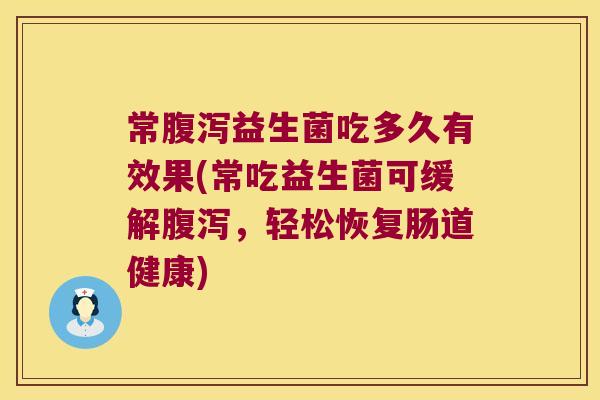 常腹泻益生菌吃多久有效果(常吃益生菌可缓解腹泻，轻松恢复肠道健康)