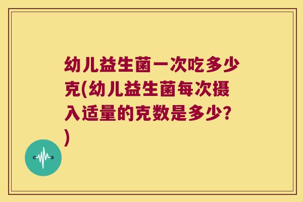 幼儿益生菌一次吃多少克(幼儿益生菌每次摄入适量的克数是多少？)