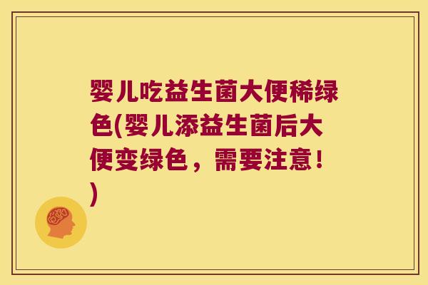 婴儿吃益生菌大便稀绿色(婴儿添益生菌后大便变绿色，需要注意！)