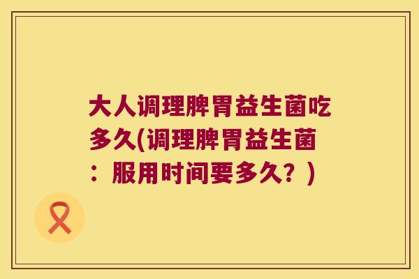 大人调理脾胃益生菌吃多久(调理脾胃益生菌：服用时间要多久？)