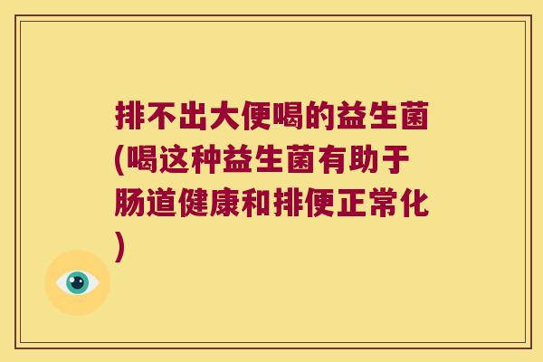 排不出大便喝的益生菌(喝这种益生菌有助于肠道健康和排便正常化)