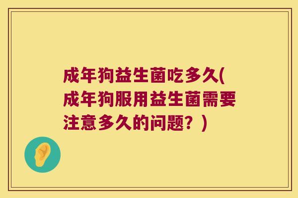 成年狗益生菌吃多久(成年狗服用益生菌需要注意多久的问题？)