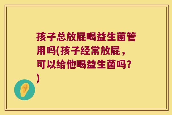 孩子总放屁喝益生菌管用吗(孩子经常放屁，可以给他喝益生菌吗？)