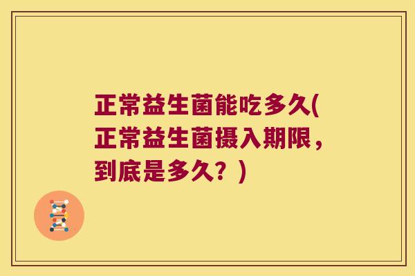 正常益生菌能吃多久(正常益生菌摄入期限,到底是多久?) 正常益生菌能吃多久(正常益生菌摄入期限,到底是多久?)