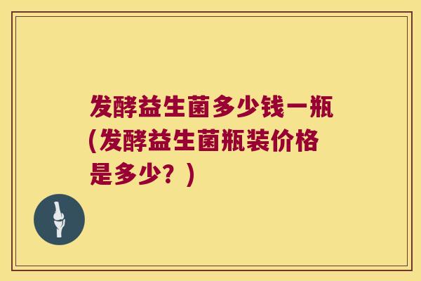 发酵益生菌多少钱一瓶(发酵益生菌瓶装价格是多少？)