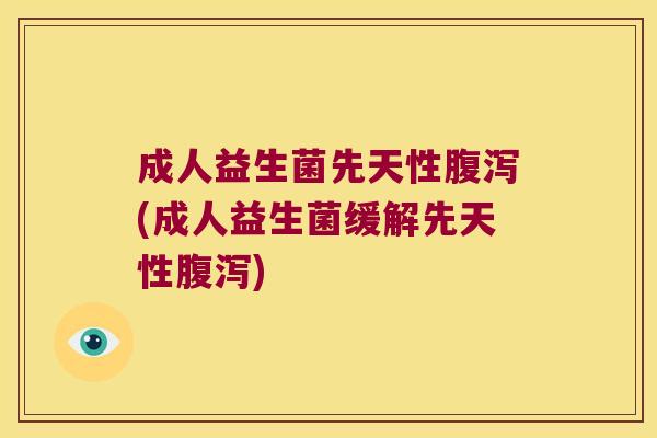 成人益生菌先天性(成人益生菌缓解先天性) 成人益生菌先天性(成人益生菌缓解先天性)