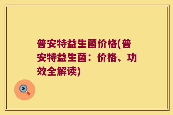 普安特益生菌价格(普安特益生菌：价格、功效全解读)