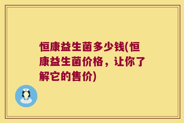 恒康益生菌多少钱(恒康益生菌价格，让你了解它的售价)