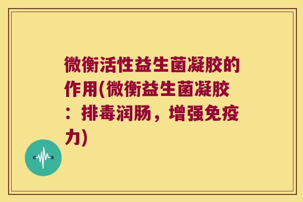 微衡活性益生菌凝胶的作用(微衡益生菌凝胶：排毒润肠，增强免疫力)