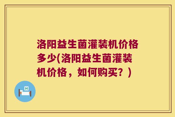 洛阳益生菌灌装机价格多少(洛阳益生菌灌装机价格，如何购买？)