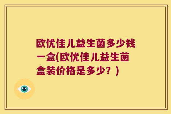 欧优佳儿益生菌多少钱一盒(欧优佳儿益生菌盒装价格是多少？)