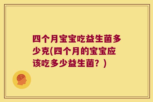 四个月宝宝吃益生菌多少克(四个月的宝宝应该吃多少益生菌？)
