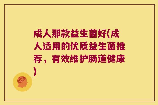 成人那款益生菌好(成人适用的优质益生菌推荐,有效维护肠道健康) 成人那款益生菌好(成人适用的优质益生菌推荐,有效维护肠道健康)