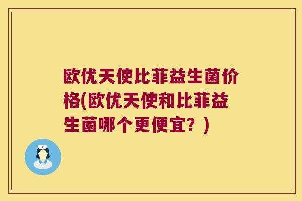 欧优天使比菲益生菌价格(欧优天使和比菲益生菌哪个更便宜？)