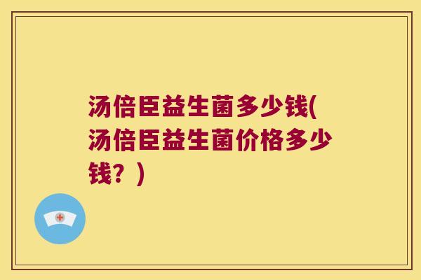 汤倍臣益生菌多少钱(汤倍臣益生菌价格多少钱?) 汤倍臣益生菌多少钱(汤倍臣益生菌价格多少钱?)