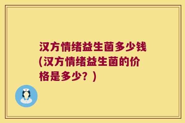 汉方情绪益生菌多少钱(汉方情绪益生菌的价格是多少?) 汉方情绪益生菌多少钱(汉方情绪益生菌的价格是多少?)