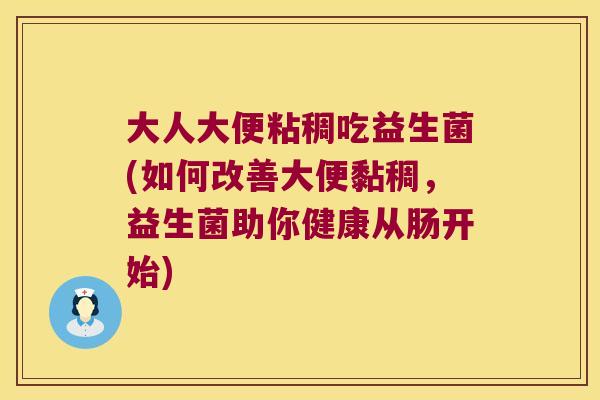 大人大便粘稠吃益生菌(如何改善大便黏稠，益生菌助你健康从肠开始)