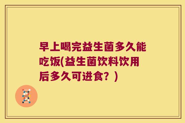 早上喝完益生菌多久能吃饭(益生菌饮料饮用后多久可进食？)