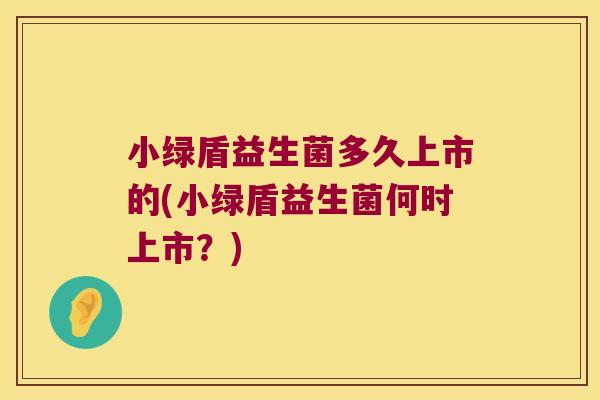 小绿盾益生菌多久上市的(小绿盾益生菌何时上市?) 小绿盾益生菌多久上市的(小绿盾益生菌何时上市?)