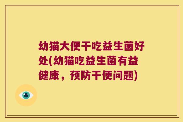 幼猫大便干吃益生菌好处(幼猫吃益生菌有益健康，预防干便问题)