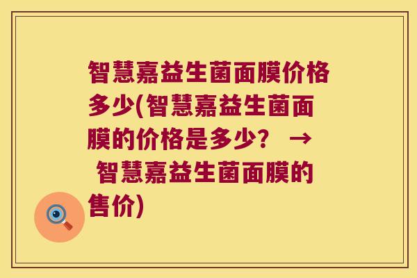 智慧嘉益生菌面膜价格多少(智慧嘉益生菌面膜的价格是多少？ → 智慧嘉益生菌面膜的售价)
