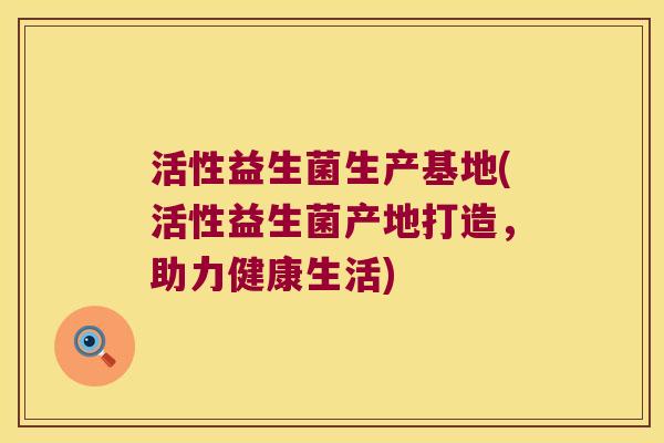 活性益生菌生产基地(活性益生菌产地打造，助力健康生活)