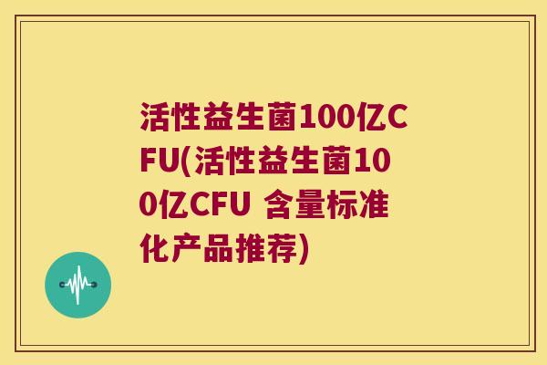 活性益生菌100亿CFU(活性益生菌100亿CFU 含量标准化产品推荐)