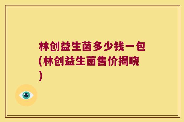 林创益生菌多少钱一包(林创益生菌售价揭晓)