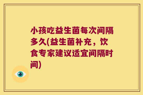 小孩吃益生菌每次间隔多久(益生菌补充，饮食专家建议适宜间隔时间)