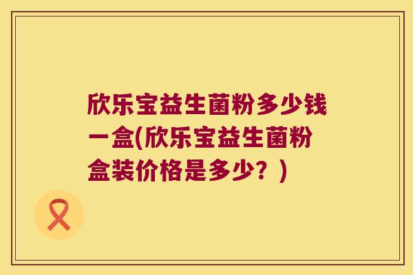 欣乐宝益生菌粉多少钱一盒(欣乐宝益生菌粉盒装价格是多少？)