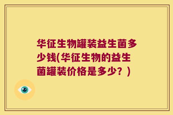 华征生物罐装益生菌多少钱(华征生物的益生菌罐装价格是多少？)