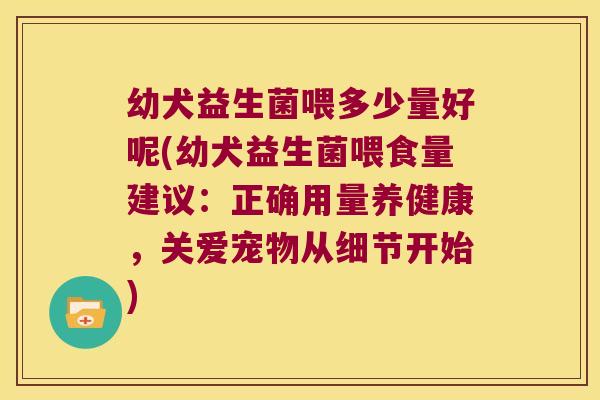 幼犬益生菌喂多少量好呢(幼犬益生菌喂食量建议：正确用量养健康，关爱宠物从细节开始)