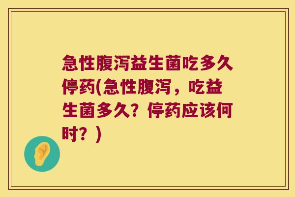 急性腹泻益生菌吃多久停药(急性腹泻，吃益生菌多久？停药应该何时？)