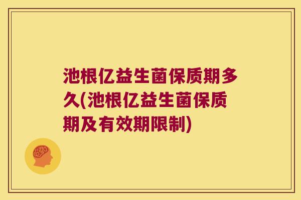 池根亿益生菌保质期多久(池根亿益生菌保质期及有效期限制)