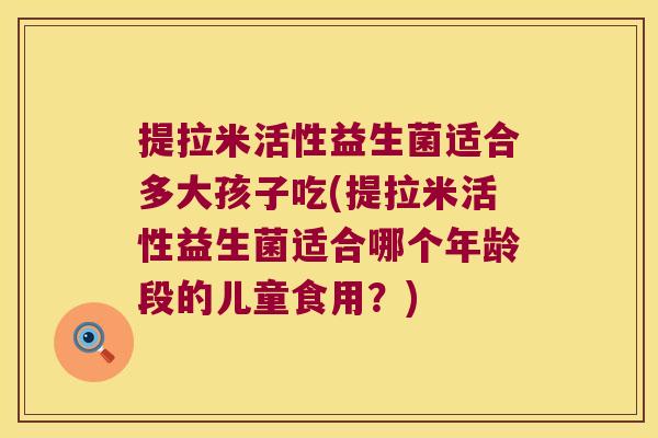 提拉米活性益生菌适合多大孩子吃(提拉米活性益生菌适合哪个年龄段的儿童食用？)