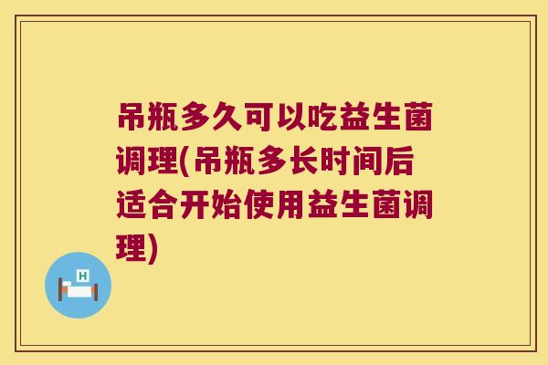 吊瓶多久可以吃益生菌调理(吊瓶多长时间后适合开始使用益生菌调理)
