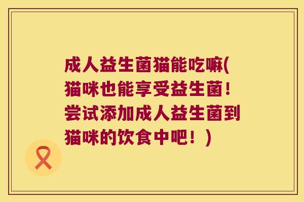成人益生菌猫能吃嘛(猫咪也能享受益生菌！尝试添加成人益生菌到猫咪的饮食中吧！)