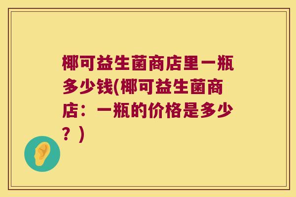 椰可益生菌商店里一瓶多少钱(椰可益生菌商店：一瓶的价格是多少？)