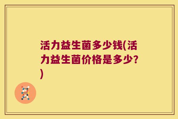 活力益生菌多少钱(活力益生菌价格是多少？)