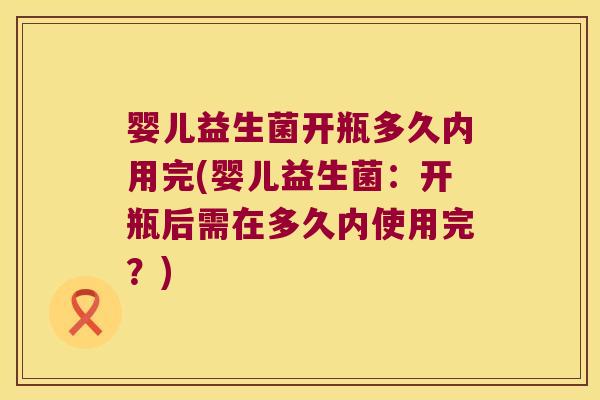 婴儿益生菌开瓶多久内用完(婴儿益生菌：开瓶后需在多久内使用完？)